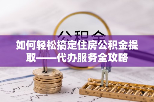 石楼如何轻松搞定住房公积金提取——代办服务全攻略