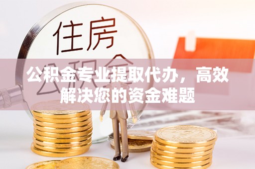 石楼公积金专业提取代办，高效解决您的资金难题