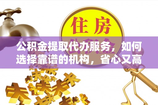石楼公积金提取代办服务，如何选择靠谱的机构，省心又高效