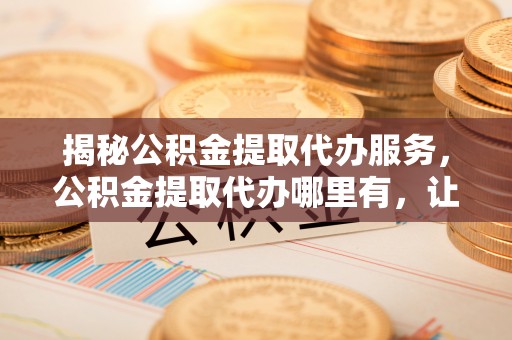 石楼揭秘公积金提取代办服务，公积金提取代办哪里有，让你省时省心的解决方案