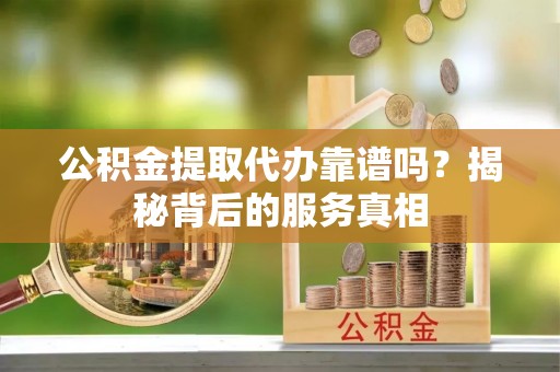 石楼公积金提取代办靠谱吗？揭秘背后的服务真相