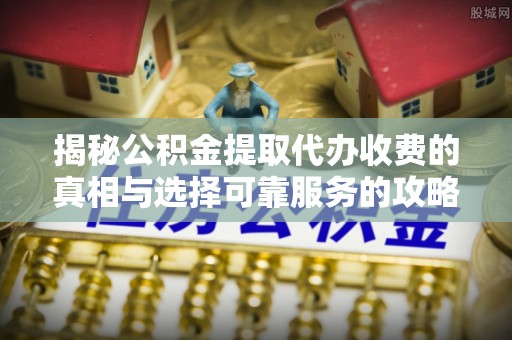 石楼揭秘公积金提取代办收费的真相与选择可靠服务的攻略
