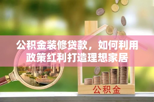 石楼公积金装修贷款，如何利用政策红利打造理想家居