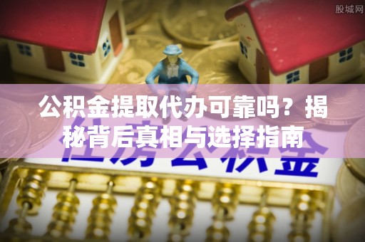 石楼公积金提取代办可靠吗？揭秘背后真相与选择指南
