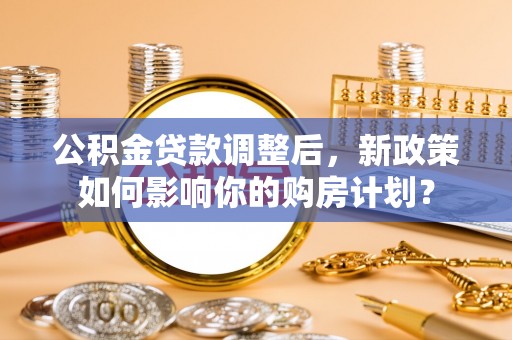 石楼公积金贷款调整后，新政策如何影响你的购房计划？
