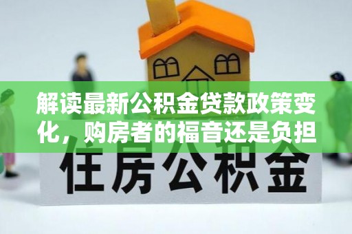 石楼解读最新公积金贷款政策变化，购房者的福音还是负担？