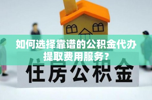 石楼如何选择靠谱的公积金代办提取费用服务？
