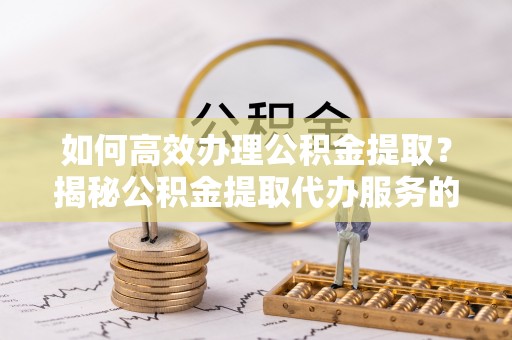 石楼如何高效办理公积金提取？揭秘公积金提取代办服务的优势与注意事项