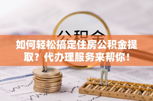 石楼如何轻松搞定住房公积金提取？代办理服务来帮你！