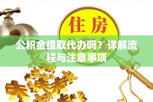石楼公积金提取代办吗？详解流程与注意事项