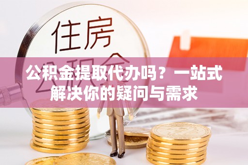 石楼公积金提取代办吗？一站式解决你的疑问与需求