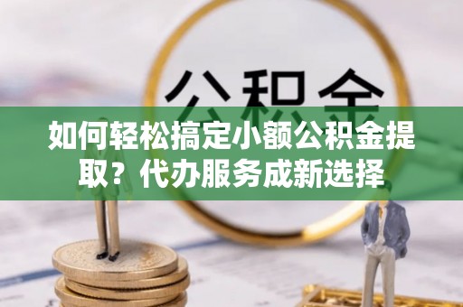 石楼如何轻松搞定小额公积金提取？代办服务成新选择