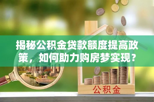 石楼揭秘公积金贷款额度提高政策，如何助力购房梦实现？