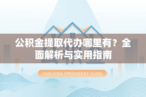 石楼公积金提取代办哪里有？全面解析与实用指南