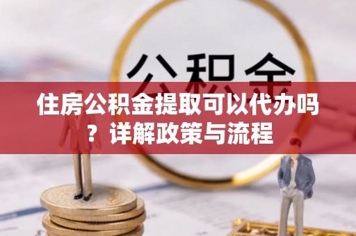 石楼住房公积金提取可以代办吗？详解政策与流程