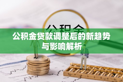 石楼公积金贷款调整后的新趋势与影响解析