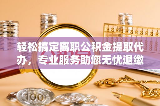 石楼轻松搞定离职公积金提取代办，专业服务助您无忧退缴