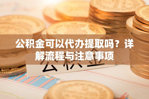 石楼公积金可以代办提取吗？详解流程与注意事项