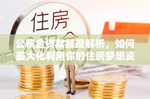 石楼公积金贷款额度解析，如何最大化利用你的住房梦想资金