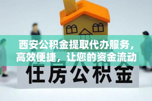 石楼西安公积金提取代办服务，高效便捷，让您的资金流动更灵活