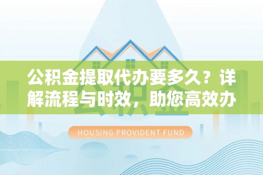 石楼公积金提取代办要多久？详解流程与时效，助您高效办理