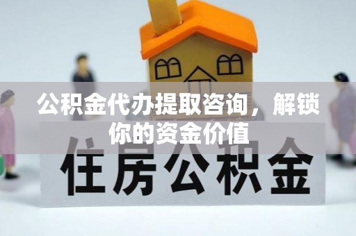 石楼公积金代办提取咨询，解锁你的资金价值