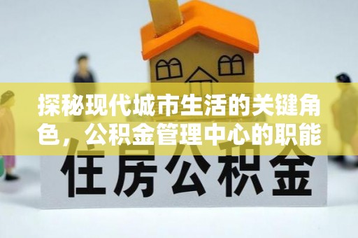 石楼探秘现代城市生活的关键角色，公积金管理中心的职能与影响