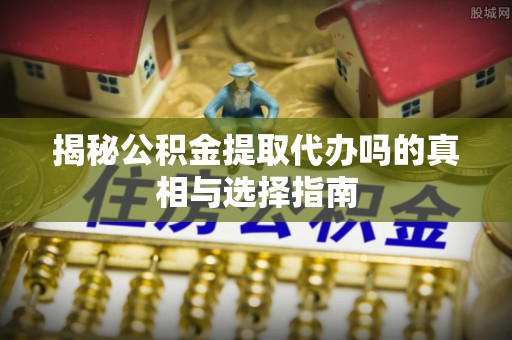 石楼揭秘公积金提取代办吗的真相与选择指南