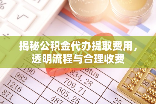 石楼揭秘公积金代办提取费用，透明流程与合理收费