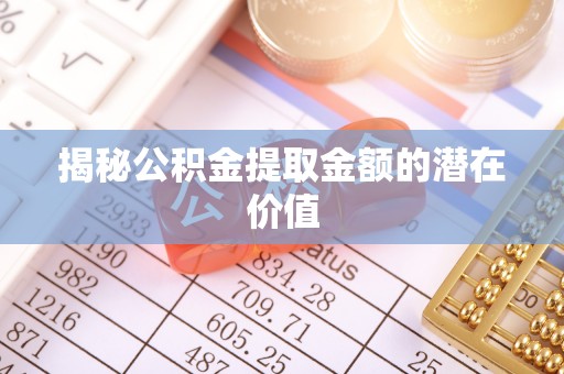 石楼揭秘公积金提取金额的潜在价值