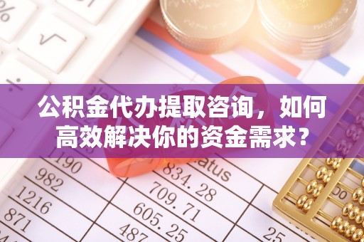 石楼公积金代办提取咨询，如何高效解决你的资金需求？