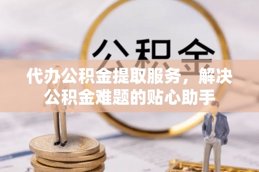 石楼代办公积金提取服务，解决公积金难题的贴心助手