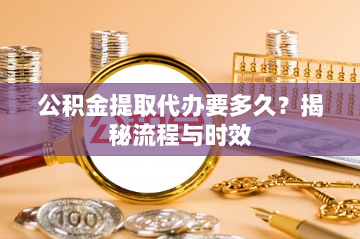 石楼公积金提取代办要多久？揭秘流程与时效