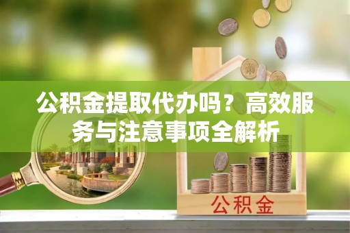 石楼公积金提取代办吗？高效服务与注意事项全解析