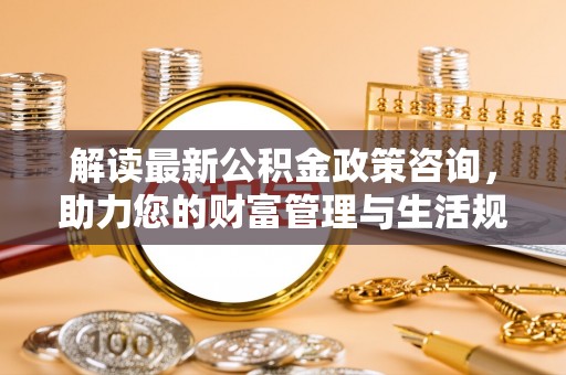 石楼解读最新公积金政策咨询，助力您的财富管理与生活规划