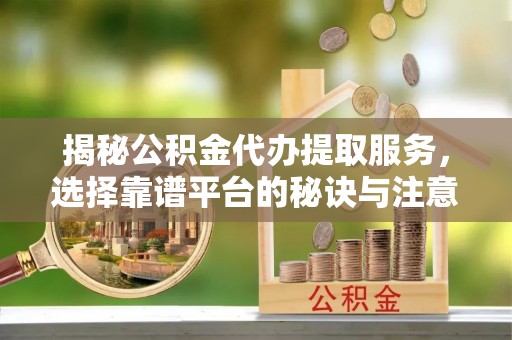石楼揭秘公积金代办提取服务，选择靠谱平台的秘诀与注意事项