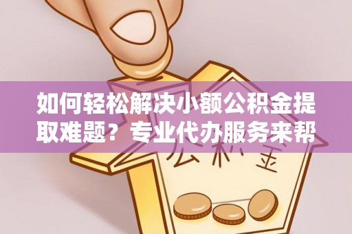 石楼如何轻松解决小额公积金提取难题？专业代办服务来帮忙