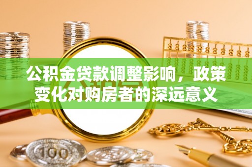 石楼公积金贷款调整影响，政策变化对购房者的深远意义