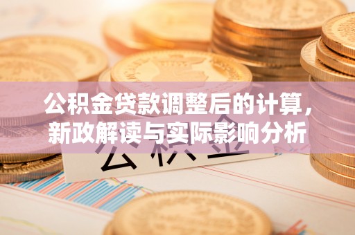 石楼公积金贷款调整后的计算，新政解读与实际影响分析