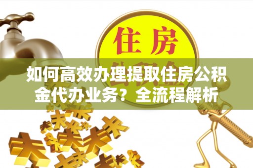 石楼如何高效办理提取住房公积金代办业务？全流程解析