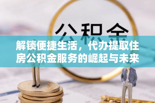 石楼解锁便捷生活，代办提取住房公积金服务的崛起与未来