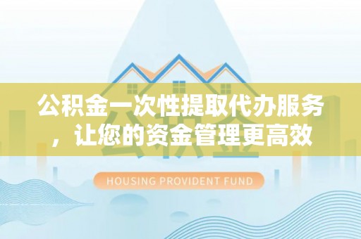 石楼公积金一次性提取代办服务，让您的资金管理更高效