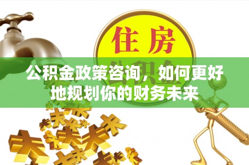 石楼公积金政策咨询，如何更好地规划你的财务未来