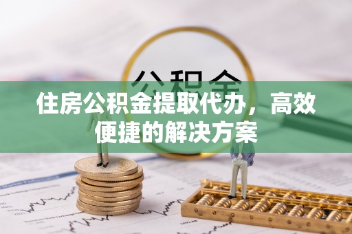 石楼住房公积金提取代办，高效便捷的解决方案