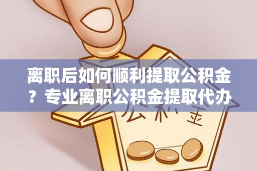 石楼离职后如何顺利提取公积金？专业离职公积金提取代办服务指南
