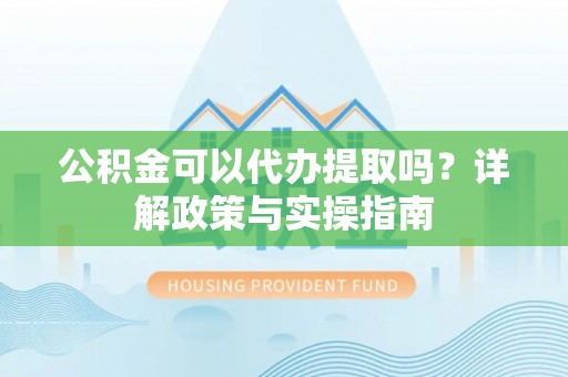 石楼公积金可以代办提取吗？详解政策与实操指南