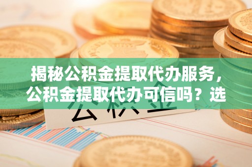 石楼揭秘公积金提取代办服务，公积金提取代办可信吗？选择前你需要知道的真相