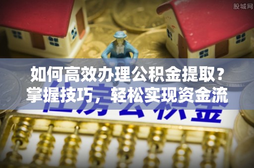 石楼如何高效办理公积金提取？掌握技巧，轻松实现资金流动