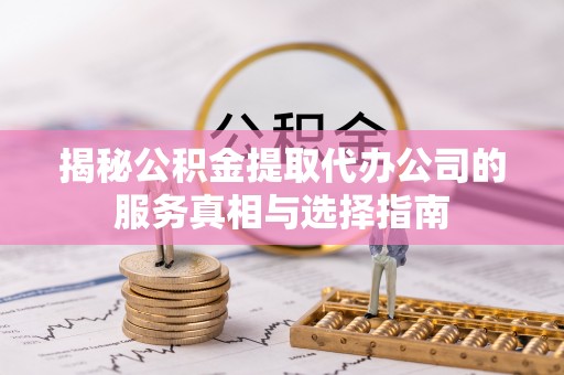 石楼揭秘公积金提取代办公司的服务真相与选择指南