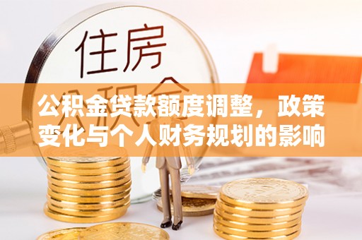 石楼公积金贷款额度调整，政策变化与个人财务规划的影响分析